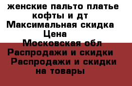 женские пальто платье кофты и дт › Максимальная скидка ­ 50 › Цена ­ 4 000 - Московская обл. Распродажи и скидки » Распродажи и скидки на товары   